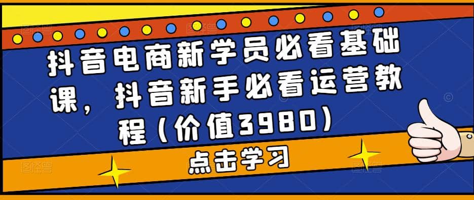 抖音电商新学员必看基础课,抖音新手必看运营教程(价值3980) ,源码仅供个人学习研究,不可商用