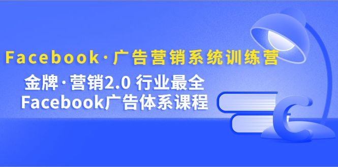 Facebook·广告营销系统训练营:金牌·营销2.0 行业最全Facebook广告·体系,源码仅供个人学习研究,不可商用