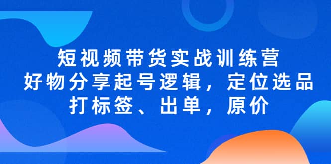 短视频带货实战训练营,好物分享起号逻辑,定位选品打标签、出单,原价,源码仅供个人学习研究,不可商用