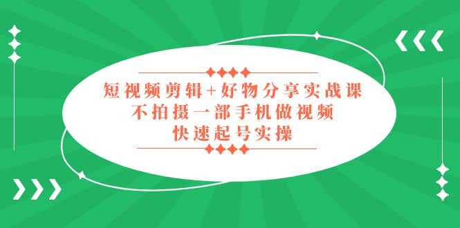 短视频剪辑+好物分享实战课，无需拍摄一部手机做视频，快速起号实操，源码仅供个人学习研究，不可商用