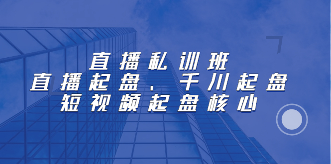 直播私训班:直播起盘、千川起盘、短视频起盘核心,源码仅供个人学习研究,不可商用