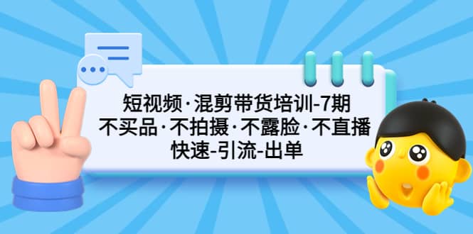 短视频·混剪带货培训-第7期 不买品·不拍摄·不露脸·不直播 快速引流出单,源码仅供个人学习研究,不可商用