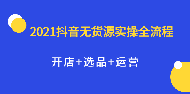 2021抖音无货源实操全流程,开店+选品+运营,全职兼职都可操作,源码仅供个人学习研究,不可商用