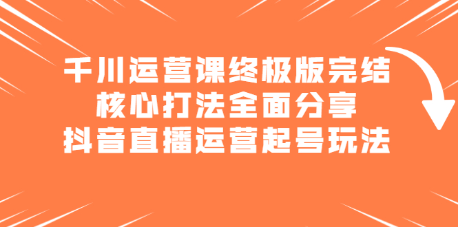 千川运营课终极版完结:核心打法全面分享,抖音直播运营起号玩法,源码仅供个人学习研究,不可商用
