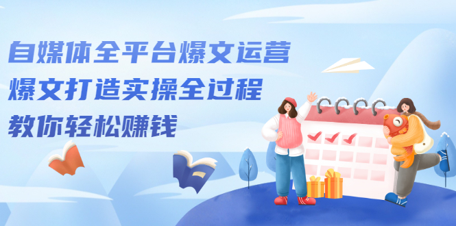 自媒体全平台爆文运营，爆文打造实操全过程【视频课程】，源码仅供个人学习研究，不可商用