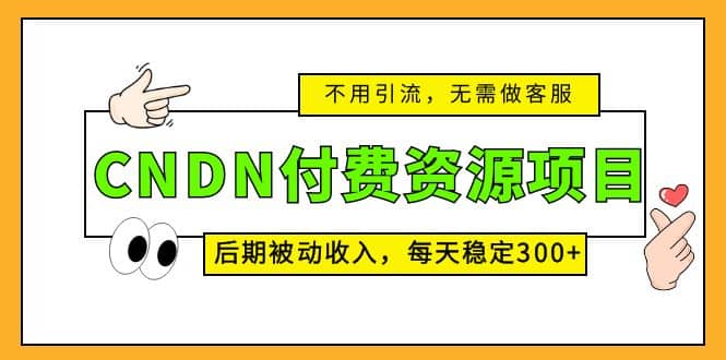 CNDN付费资源项目,不用引流,无需做客服,后期被动收入,源码仅供个人学习研究,不可商用