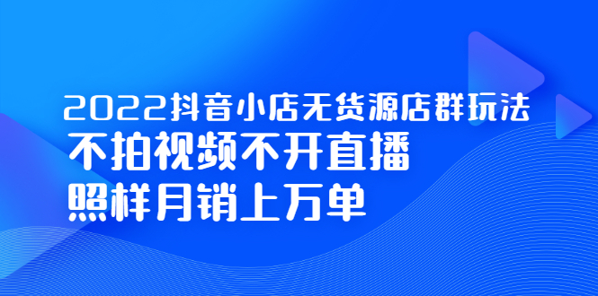 2022抖音小店无货源店群玩法，不拍视频不开直播照样月销上万单，源码仅供个人学习研究，不可商用
