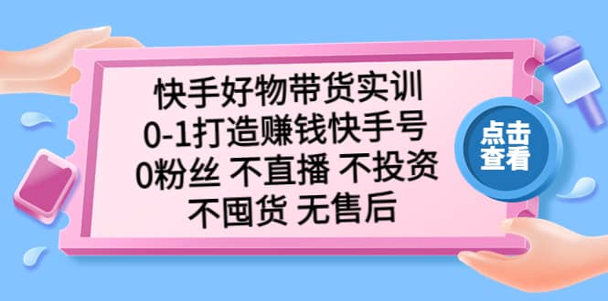 快手好物带货实训:0-1打造赚钱快手号 0粉丝 不直播 不投资 不囤货 无售后,源码仅供个人学习研究,不可商用