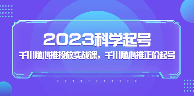2023科学起号,千川随心推投放实战课,千川随心推正价起号,源码仅供个人学习研究,不可商用