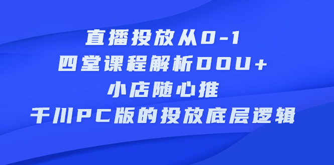 直播投放从0-1,四堂课程解析DOU+、小店随心推、千川PC版的投放底层逻辑,源码仅供个人学习研究,不可商用