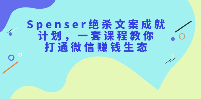 Spenser绝杀文案成就计划,一套课程教你打通微信赚钱生态,源码仅供个人学习研究,不可商用
