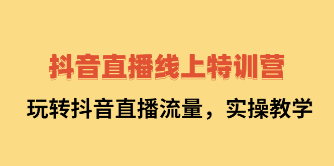 抖音直播线上特训营:玩转抖音直播流量,实操教学,源码仅供个人学习研究,不可商用