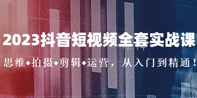 2023抖音短视频全套实战课:思维+拍摄+剪辑+运营,从入门到精通,源码仅供个人学习研究,不可商用