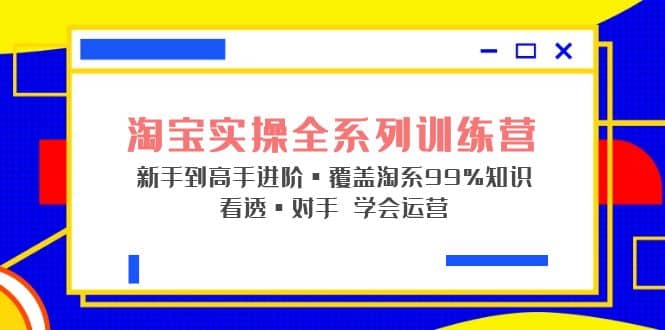 淘宝实操全系列训练营 新手到高手进阶·覆盖·99%知识 看透·对手 学会运营,源码仅供个人学习研究,不可商用