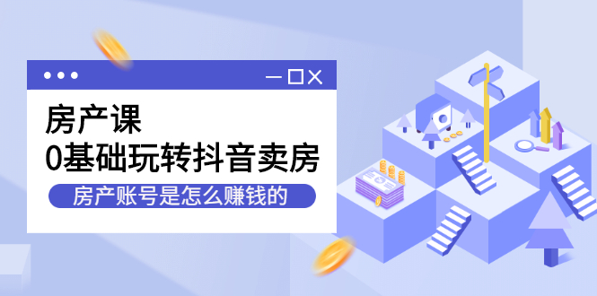 房产课,0基础玩转抖音卖房价值1798元,源码仅供个人学习研究,不可商用
