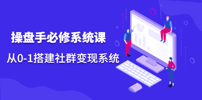 操盘手必修系统课,从0-1搭建社群变现系统价值999元,源码仅供个人学习研究,不可商用