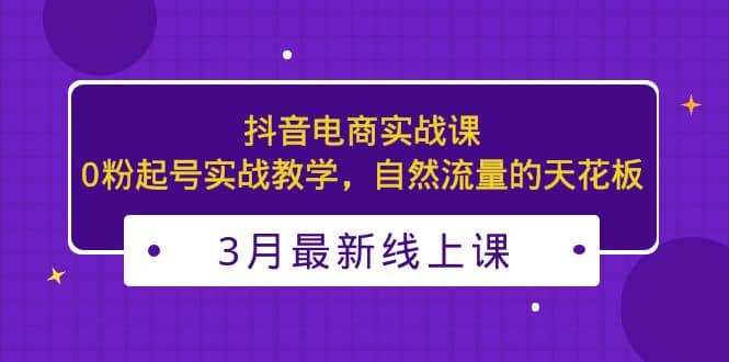 3月最新抖音电商实战课:0粉起号实战教学,自然流量的天花板,源码仅供个人学习研究,不可商用