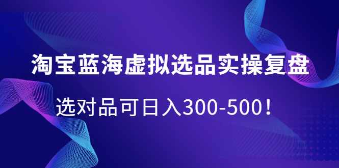 淘宝蓝海虚拟选品实操复盘，选对品可日入300-500！，源码仅供个人学习研究，不可商用