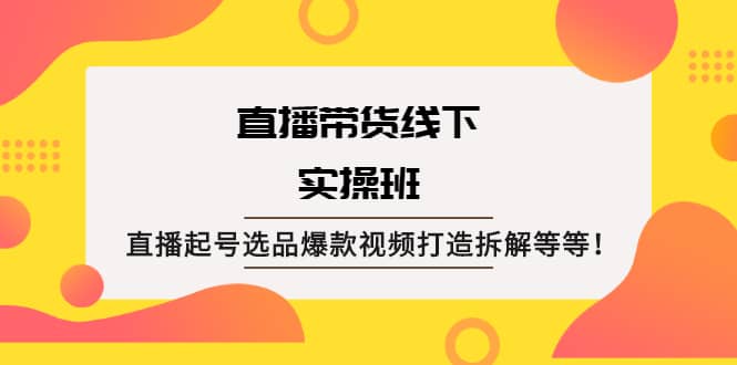 直播带货线下实操班:直播起号选品爆款视频打造拆解等等,源码仅供个人学习研究,不可商用