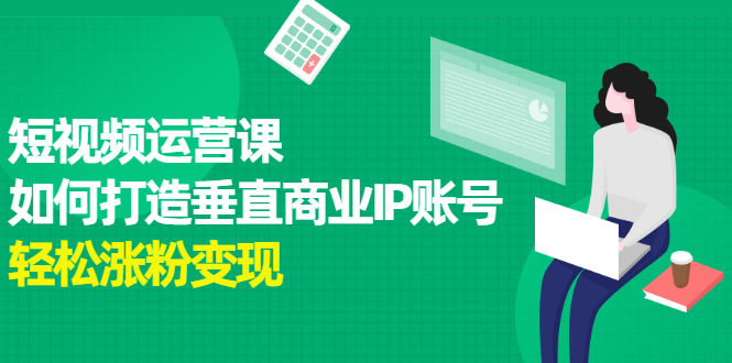 短视频运营课,如何打造垂直商业IP账号,源码仅供个人学习研究,不可商用