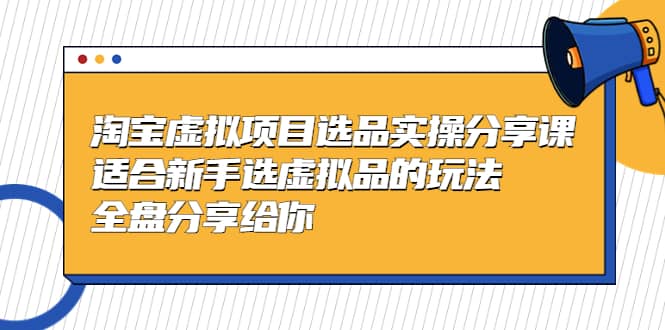 淘宝虚拟项目选品实操分享课,适合新手选虚拟品的玩法 全盘分享给你,源码仅供个人学习研究,不可商用
