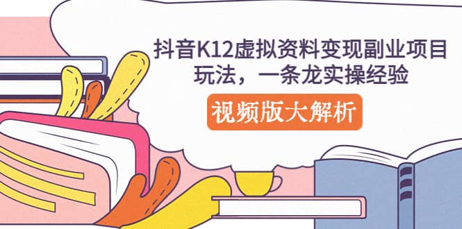 抖音K12虚拟资料变现副业项目玩法,一条龙实操经验,视频版大解析,源码仅供个人学习研究,不可商用