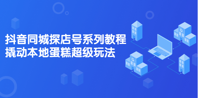 抖音同城探店号系列教程,撬动本地蛋糕超级玩法【视频课程】,源码仅供个人学习研究,不可商用
