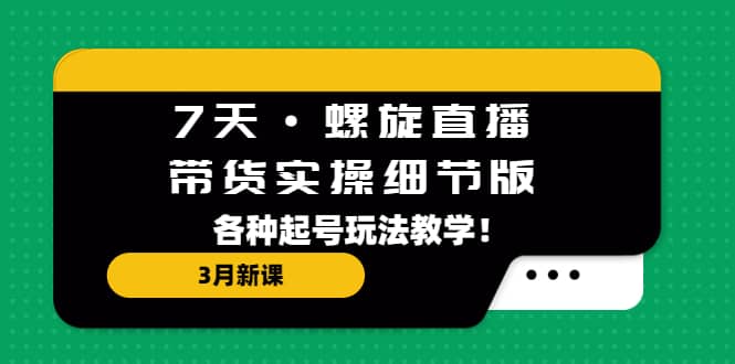 7天·螺旋直播·带货实操细节版:3月新课,各种起号玩法教学,源码仅供个人学习研究,不可商用