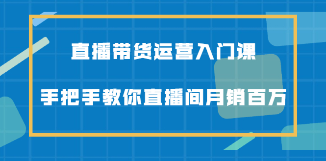 直播带货运营入门课，手把手教你直播间月销百万，源码仅供个人学习研究，不可商用