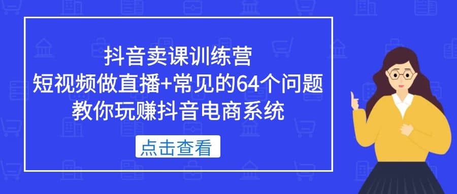 抖音卖课训练营,短视频做直播+常见的64个问题 教你玩赚抖音电商系统,源码仅供个人学习研究,不可商用