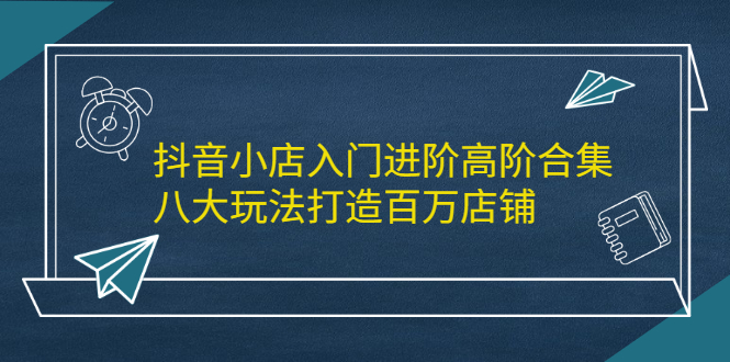 抖音小店入门进阶高阶合集,八大玩法打造百万店铺,源码仅供个人学习研究,不可商用