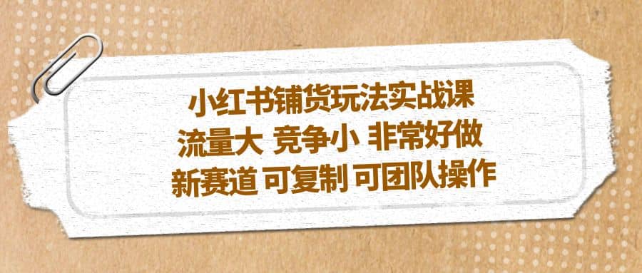 小红书铺货玩法实战课,流量大 竞争小 非常好做 新赛道 可复制 可团队操作,源码仅供个人学习研究,不可商用