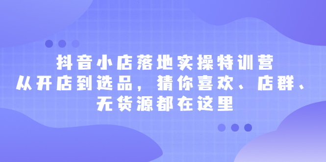 抖音小店落地实操特训营,从开店到选品,猜你喜欢、店群、无货源都在这里,源码仅供个人学习研究,不可商用