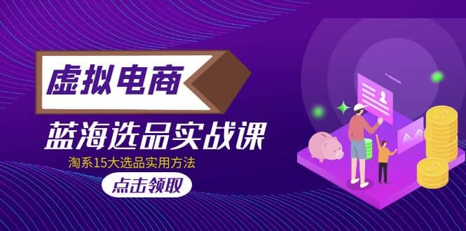 虚拟电商 · 蓝海选品实战课,淘系15大选品实用方法,源码仅供个人学习研究,不可商用