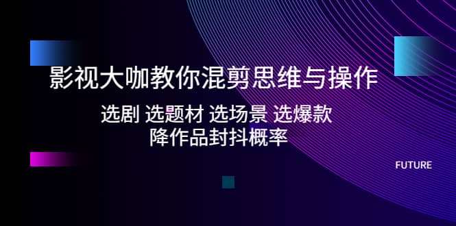 影视大咖教你混剪思维与操作:选剧 选题材 选场景 选爆款 降作品封抖概率,源码仅供个人学习研究,不可商用