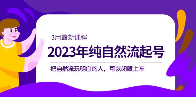 2023年纯自然流·起号课程,把自然流·玩明白的人 可以闭眼上车(3月更新),源码仅供个人学习研究,不可商用