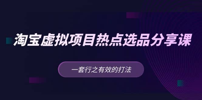 淘宝虚拟项目热点选品分享课:一套行之有效的打法,源码仅供个人学习研究,不可商用