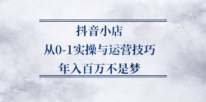 抖音小店从0-1实操与运营技巧,价值5980元，源码仅供个人学习研究，不可商用