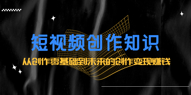 短视频创作知识:从创作零基础到未来的创作变现赚钱,源码仅供个人学习研究,不可商用