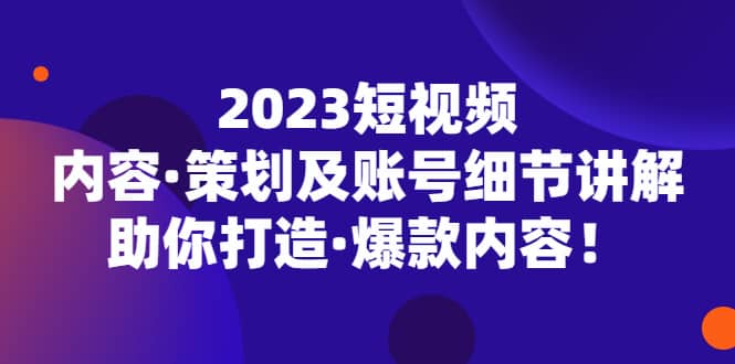 2023短视频内容·策划及账号细节讲解，助你打造·爆款内容，源码仅供个人学习研究，不可商用