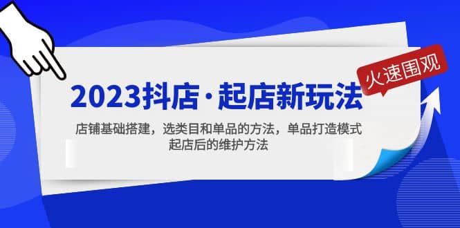 2023抖店·起店新玩法,店铺基础搭建,选类目和单品的方法,单品打造模式,源码仅供个人学习研究,不可商用