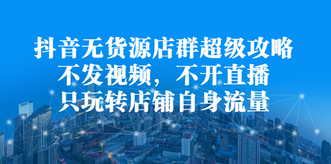 抖音无货源店群超级攻略：不发视频，不开直播，只玩转店铺自身流量，源码仅供个人学习研究，不可商用
