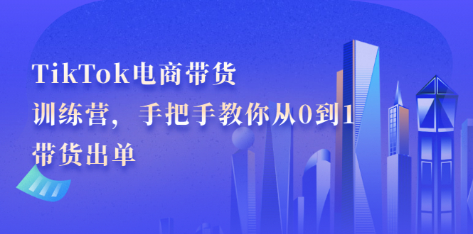 TikTok电商带货训练营,手把手教你从0到1带货出单,源码仅供个人学习研究,不可商用