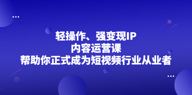 轻操作、强变现IP内容运营课,帮助你正式成为短视频行业从业者,源码仅供个人学习研究,不可商用