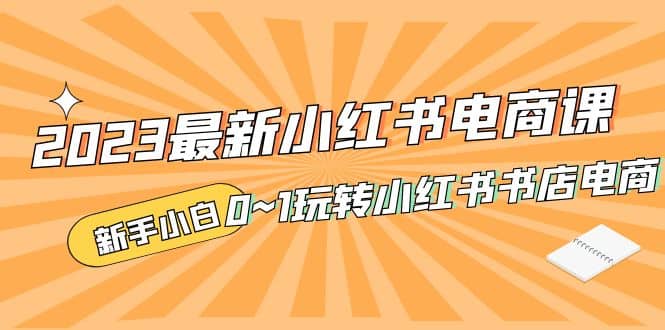 2023最新小红书·电商课,新手小白从0~1玩转小红书书店电商,源码仅供个人学习研究,不可商用