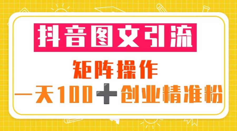 抖音图文引流 矩阵操作 一天100+创业精准粉(5节视频课+素材模板),源码仅供个人学习研究,不可商用
