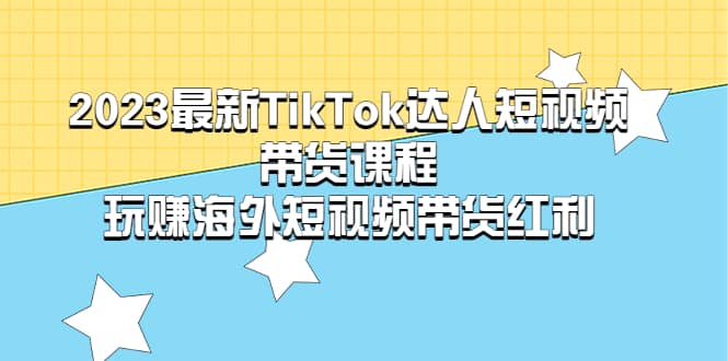 2023最新TikTok·达人短视频带货课程,玩赚海外短视频带货·红利,源码仅供个人学习研究,不可商用