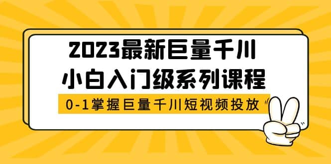 2023最新巨量千川小白入门级系列课程，从0-1掌握巨量千川短视频投放，源码仅供个人学习研究，不可商用