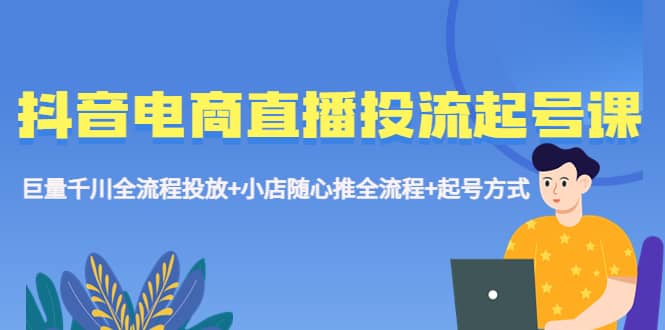 抖音电商直播投流起号课程 巨量千川全流程投放+小店随心推全流程+起号方式,源码仅供个人学习研究,不可商用
