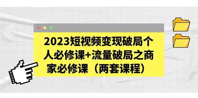 2023短视频变现破局个人必修课+流量破局之商家必修课(两套课程),源码仅供个人学习研究,不可商用